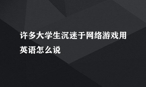 许多大学生沉迷于网络游戏用英语怎么说