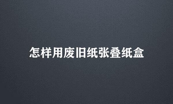 怎样用废旧纸张叠纸盒