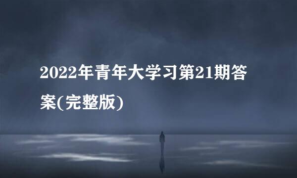 2022年青年大学习第21期答案(完整版)