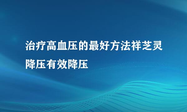 治疗高血压的最好方法祥芝灵降压有效降压