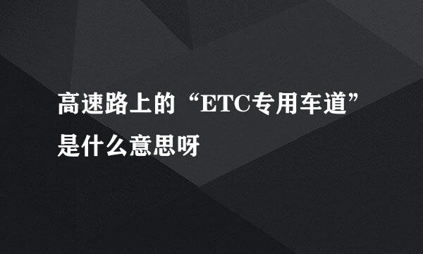高速路上的“ETC专用车道”是什么意思呀
