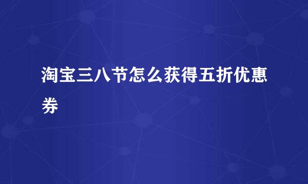 淘宝三八节怎么获得五折优惠券