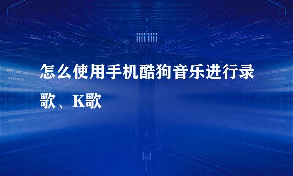 怎么使用手机酷狗音乐进行录歌、K歌