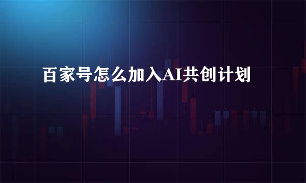 百家号怎么加入AI共创计划