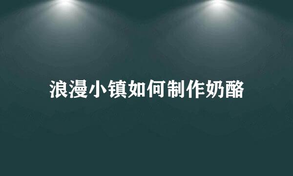 浪漫小镇如何制作奶酪