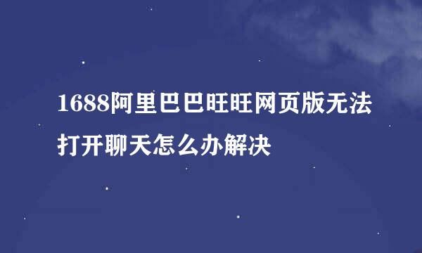 1688阿里巴巴旺旺网页版无法打开聊天怎么办解决