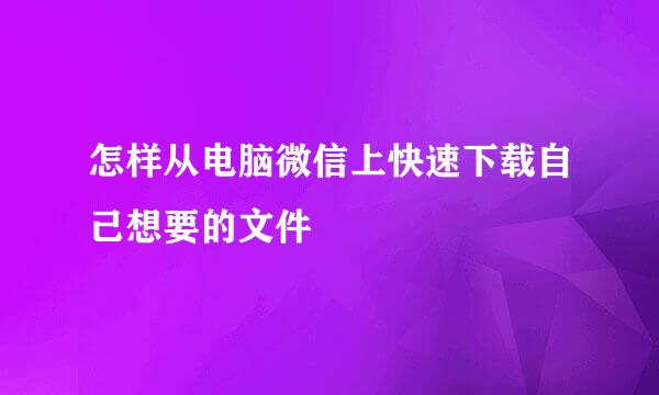 怎样从电脑微信上快速下载自己想要的文件