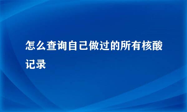怎么查询自己做过的所有核酸记录