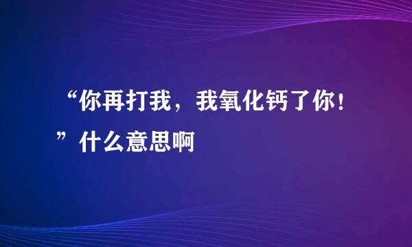 “你再打我，我氧化钙了你！”什么意思啊