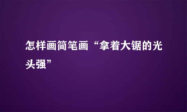 怎样画简笔画“拿着大锯的光头强”