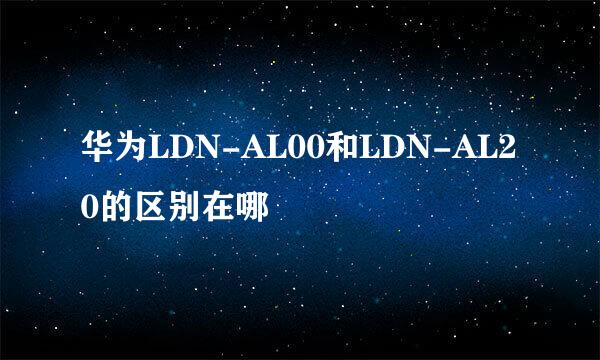 华为LDN-AL00和LDN-AL20的区别在哪