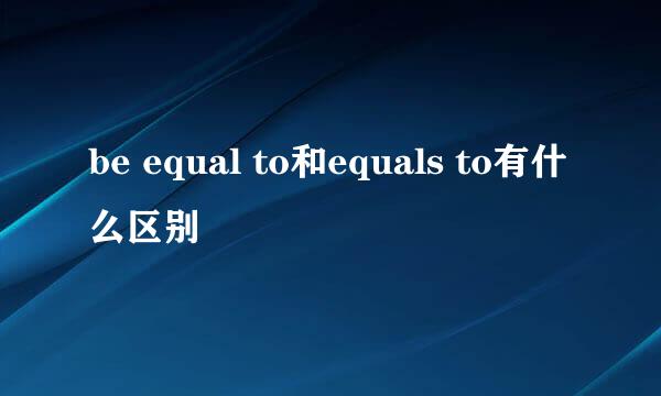 be equal to和equals to有什么区别