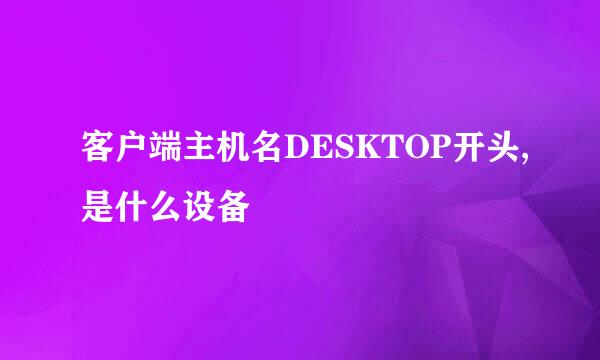 客户端主机名DESKTOP开头,是什么设备