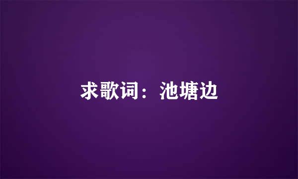 求歌词:池塘边