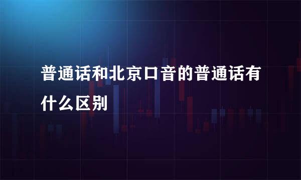 普通话和北京口音的普通话有什么区别