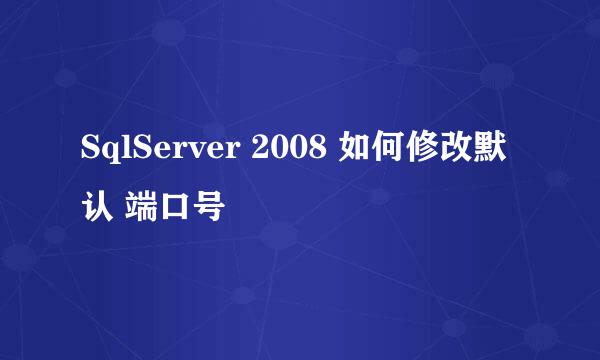 SqlServer 2008 如何修改默认 端口号