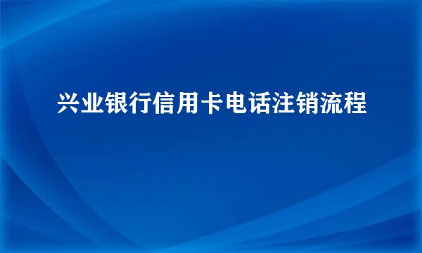 兴业银行信用卡电话注销流程