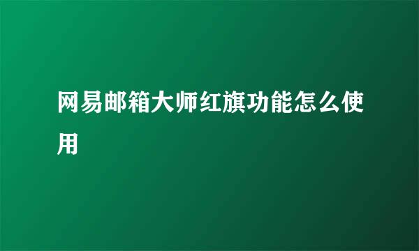 网易邮箱大师红旗功能怎么使用