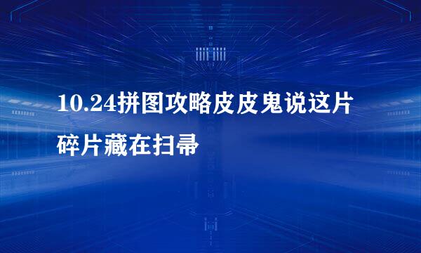 10.24拼图攻略皮皮鬼说这片碎片藏在扫帚