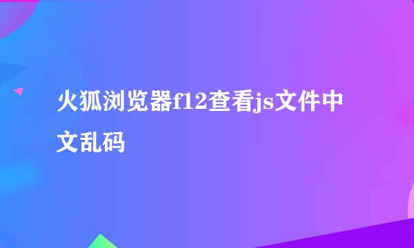 火狐浏览器f12查看js文件中文乱码
