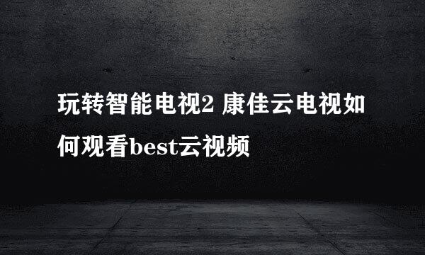 玩转智能电视2 康佳云电视如何观看best云视频
