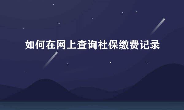 如何在网上查询社保缴费记录