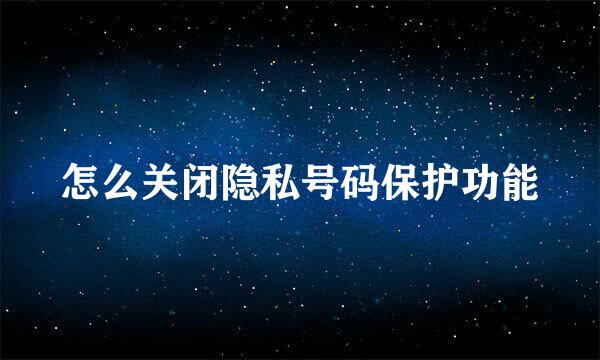 怎么关闭隐私号码保护功能