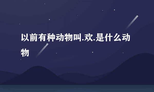 以前有种动物叫.欢.是什么动物