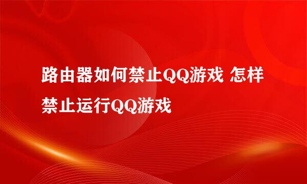路由器如何禁止QQ游戏 怎样禁止运行QQ游戏