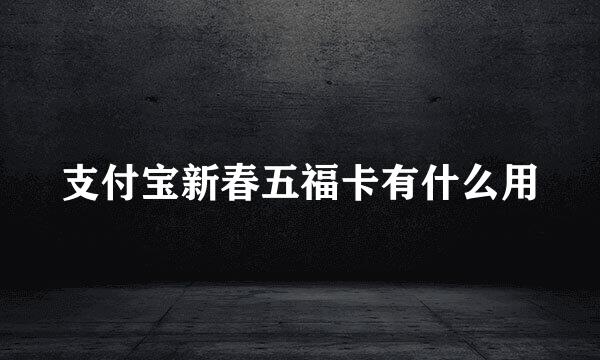 支付宝新春五福卡有什么用