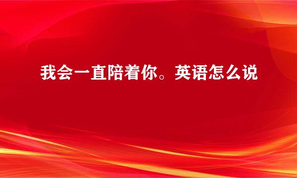 我会一直陪着你。英语怎么说