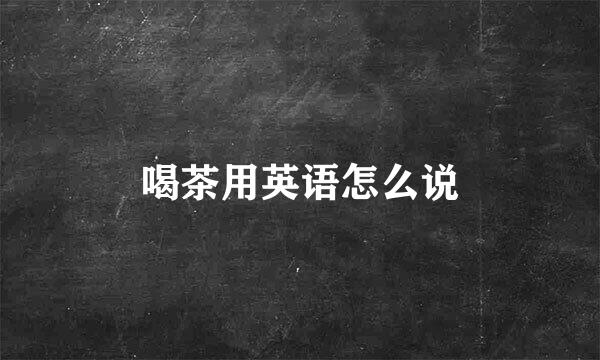 喝茶用英语怎么说