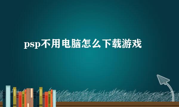 psp不用电脑怎么下载游戏