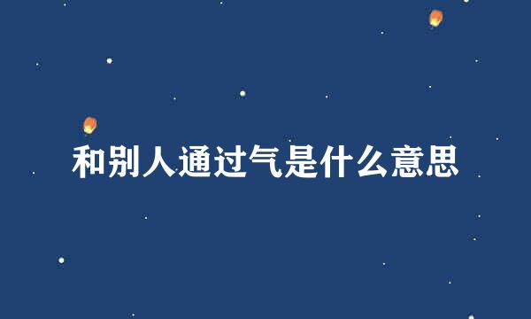 和别人通过气是什么意思