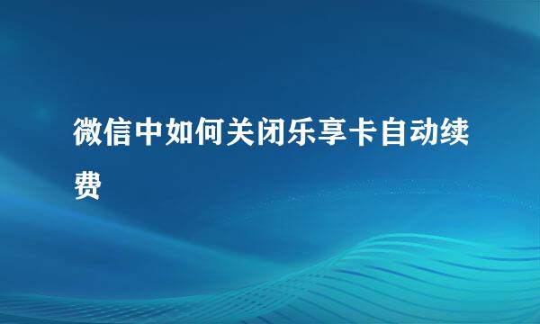 微信中如何关闭乐享卡自动续费