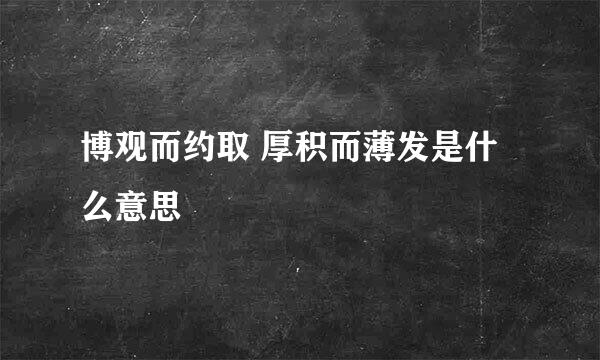 博观而约取 厚积而薄发是什么意思