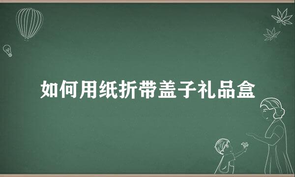 如何用纸折带盖子礼品盒