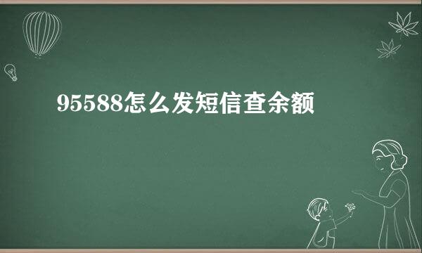 95588怎么发短信查余额