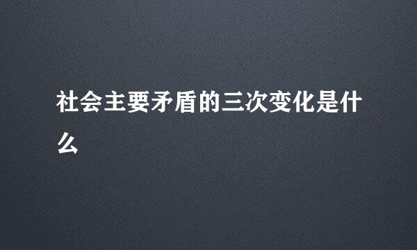 社会主要矛盾的三次变化是什么
