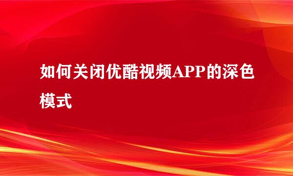 如何关闭优酷视频APP的深色模式