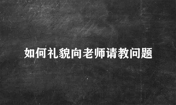 如何礼貌向老师请教问题