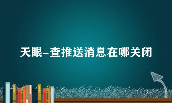 天眼-查推送消息在哪关闭