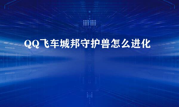 QQ飞车城邦守护兽怎么进化