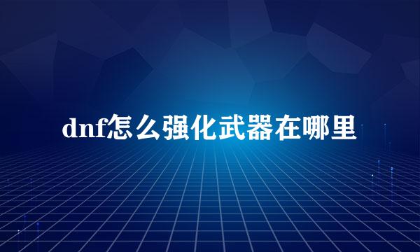 dnf怎么强化武器在哪里