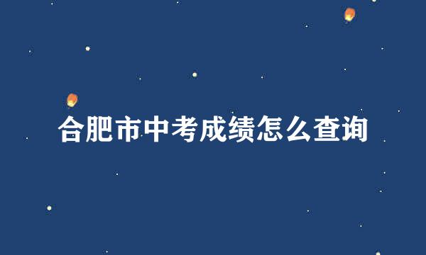 合肥市中考成绩怎么查询