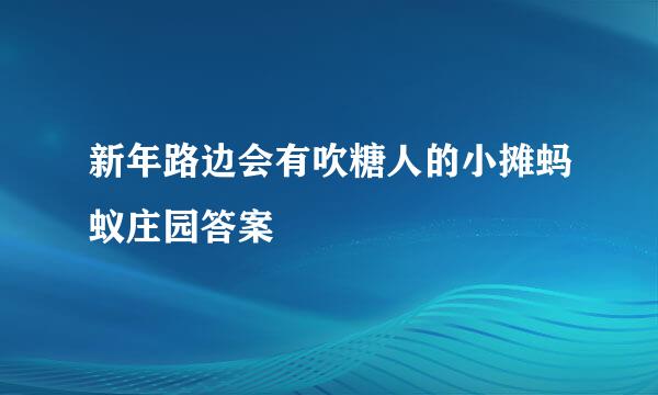 新年路边会有吹糖人的小摊蚂蚁庄园答案