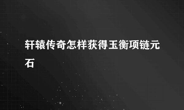 轩辕传奇怎样获得玉衡项链元石
