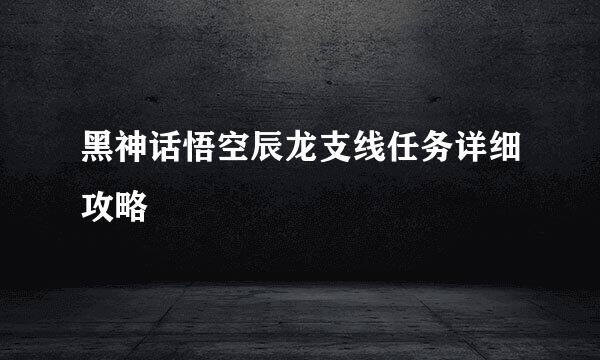 黑神话悟空辰龙支线任务详细攻略