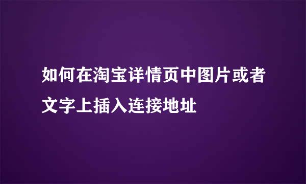 如何在淘宝详情页中图片或者文字上插入连接地址