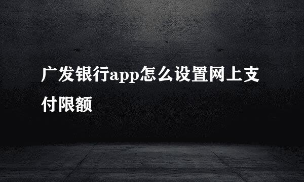 广发银行app怎么设置网上支付限额